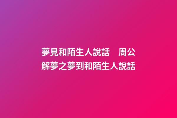 夢見和陌生人說話　周公解夢之夢到和陌生人說話